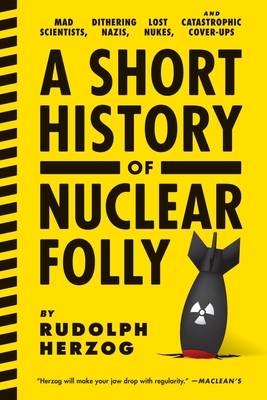 A Short History of Nuclear Folly: Mad Scientists, Dithering Nazis, Lost Nukes, and Catastrophic Cover-Ups - Herzog, Rudolph, and Chase, Jefferson (Translated by)