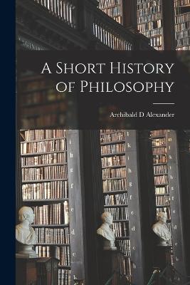 A Short History of Philosophy - Alexander, Archibald D