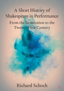 A Short History of Shakespeare in Performance: From the Restoration to the Twenty-First Century
