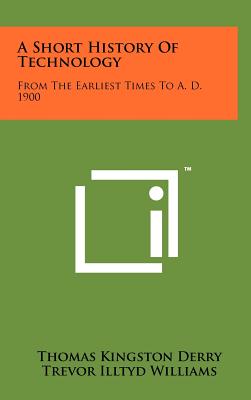 A Short History of Technology: From the Earliest Times to A. D. 1900 - Derry, Thomas Kingston, and Williams, Trevor Illtyd