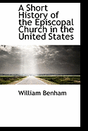 A Short History of the Episcopal Church in the United States - Benham, William