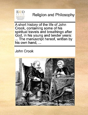 A Short History of the Life of John Crook, Containing Some of His Spiritual Travels and Breathings After God, in His Young and Tender Years: ... the Manuscript Hereof, Written by His Own Hand, ... - Crook, John