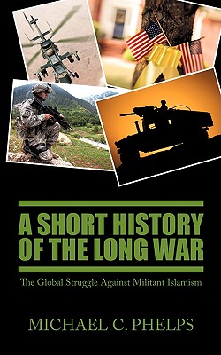 A Short History of the Long War: The Global Struggle Against Militant Islamism - Phelps, Michael