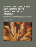 A Short History of the Methodists, in the United States of America: Beginning in 1766, and Continued Till 1809; To Which Is Prefixed a Brief Account of Their Rise in England in the Year 1729, &C (Classic Reprint)