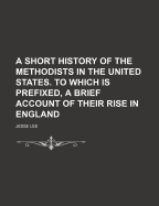 A Short History of the Methodists in the United States. to Which Is Prefixed, a Brief Account of Their Rise in England