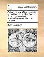 A Short History of the Revolution in Scotland. in a Letter from a Scotch Gentleman in Amsterdam to His Friend in London.