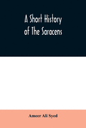 A short history of the Saracens, being a concise account of the rise and decline of the Saracenic power and of the economic, social and intellectual development of the Arab nation from the earliest times to the destruction of Bagdad, and the expulsion...