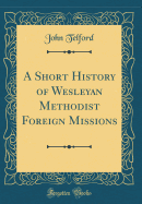 A Short History of Wesleyan Methodist Foreign Missions (Classic Reprint)