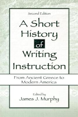 A Short History of Writing Instruction: From Ancient Greece to Modern America - Murphy, James J (Editor)