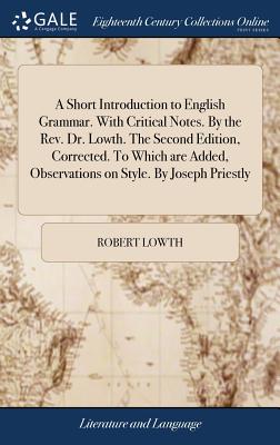 A Short Introduction to English Grammar. With Critical Notes. By the Rev. Dr. Lowth. The Second Edition, Corrected. To Which are Added, Observations on Style. By Joseph Priestly - Lowth, Robert
