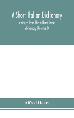 A short Italian dictionary; abridged from the author's larger dictionary (Volume I) - Hoare, Alfred