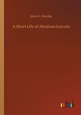 A Short Life of Abraham Lincoln - Nicolay, John G