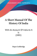 A Short Manual Of The History Of India: With An Account Of India As It Is (1881)