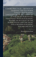 A Short Practical ... Method of Learning the Old Norsk Tongue Or Icelandic Language, After the Danish of E. Rask [In His Kortfattet Vejledning] With an Icelandic Reader, an Account of the Norsk Poetry and the Sagas, and a Modern Icelandic Vocabulary by H