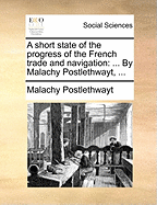 A Short State of the Progress of the French Trade and Navigation: ... by Malachy Postlethwayt,