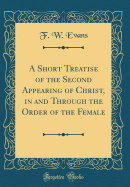 A Short Treatise of the Second Appearing of Christ, in and Through the Order of the Female (Classic Reprint)