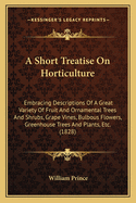 A Short Treatise on Horticulture: Embracing Descriptions of a Great Variety of Fruit and Ornamental Trees and Shrubs, Grape Vines, Bulbous Flowers, Greenhouse Trees and Plants, &., Nearly All of Which Are at Present Comprised in the Collection of the Linn