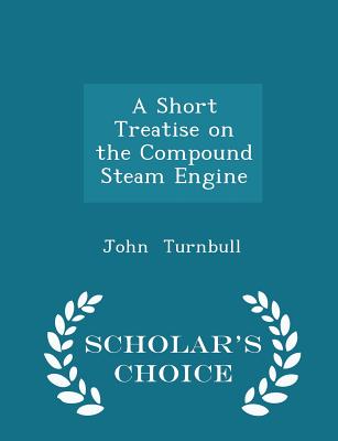 A Short Treatise on the Compound Steam Engine - Scholar's Choice Edition - Turnbull, John