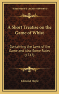 A Short Treatise on the Game of Whist: Containing the Laws of the Game and Also Some Rules (1743)
