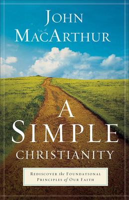 A Simple Christianity: Rediscover the Foundational Principles of Our Faith - MacArthur, John