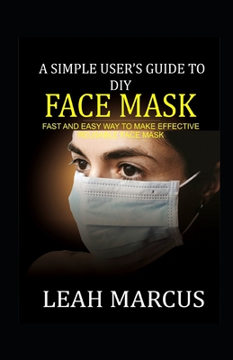 A Simple User's Guide to DIY Face Mask: Fast and Easy Way to Make Effective Reusable Face Mask - Marcus, Leah