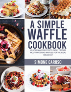 A Simple Waffle Cookbook: 60 Homemade Recipes to Easily Prepare Mouthwatering Waffles for The Ideal Breakfast