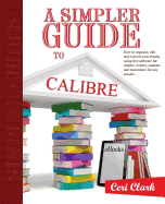 A Simpler Guide to Calibre: How to organize, edit and convert your eBooks using free software for readers, writers, students and researchers for any eReader