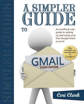 A Simpler Guide to Gmail: An Unofficial User Guide to Setting Up and Using Your Free Google Email Account - Clark, Ceri, and Clark, Nick (Editor)