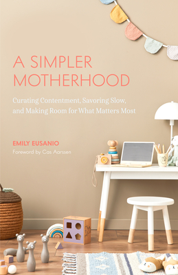 A Simpler Motherhood: Curating Contentment, Savoring Slow, and Making Room for What Matters Most (Tips for Moms, Simplify Parenting, School-Age Children) - Eusanio, Emily