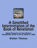 A Simplified Interpretation of the Book of Revelation: Based Primarily on Two Modern Revelations Given to Us by Jesus in 1908