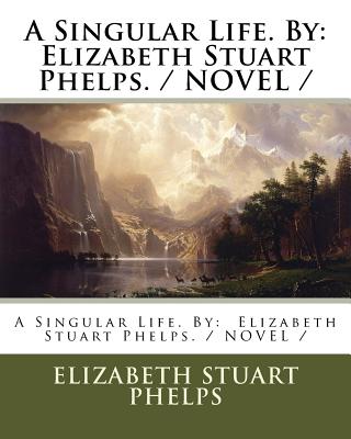 A Singular Life. By: Elizabeth Stuart Phelps. / NOVEL / - Phelps, Elizabeth Stuart