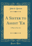 A Sister to Assist 'er: A Play in One Act (Classic Reprint)