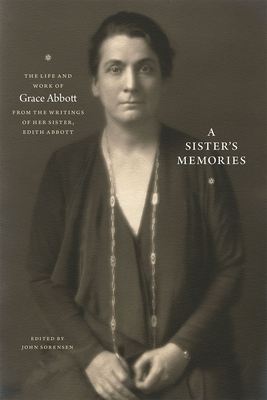 A Sister's Memories: The Life and Work of Grace Abbott from the Writings of Her Sister, Edith Abbott - Sorensen, John, Dr. (Editor)