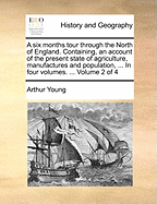 A Six Months Tour Through the North of England: Containing, an Account of the Present State of Agriculture, Manufactures and Population, in Several Counties of This Kingdom. ... in Three Volumes