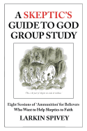 A Skeptic's Guide to God Group Study: Eight Sessions of 'Ammunition' for Believers Who Want to Help Skeptics to Faith