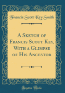 A Sketch of Francis Scott Key, with a Glimpse of His Ancestor (Classic Reprint)