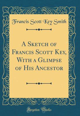 A Sketch of Francis Scott Key, with a Glimpse of His Ancestor (Classic Reprint) - Smith, Francis Scott Key