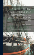 A Sketch Of The Adjutant General's Department, U.s. Army, From 1775 To 1875: With Some General Remarks On Its Province, And Register Of Its Officers. Printed For Private Distribution