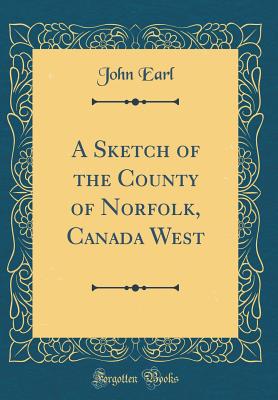 A Sketch of the County of Norfolk, Canada West (Classic Reprint) - Earl, John