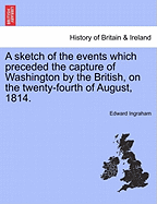 A Sketch of the Events Which Preceded the Capture of Washington by the British, on the Twenty-Fourth of August, 1814.