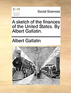 A Sketch of the Finances of the United States. by Albert Gallatin