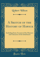 A Sketch of the History of Hawick: Including Some Account of the Manners and Character of the Inhabitants (Classic Reprint)