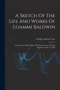 A Sketch Of The Life And Works Of Loammi Baldwin: Civil Engineer, Read Before The Boston Society Of Civil Engineers, Sept. 16, 1885