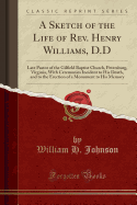 A Sketch of the Life of Rev. Henry Williams, D.D: Late Pastor of the Gilfield Baptist Church, Petersburg, Virginia, with Ceremonies Incident to His Death, and to the Erection of a Monument to His Memory (Classic Reprint)
