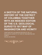 A Sketch of the Natural History of the District of Columbia: Together with an Indexed Edition of the U.S. Geological Survey's 1917 Map of Washington and Vicinity