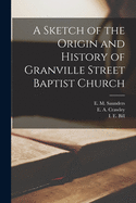 A Sketch of the Origin and History of Granville Street Baptist Church [microform]
