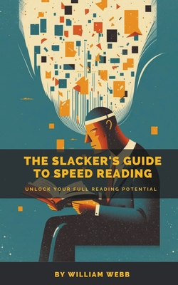 A Slacker's Guide to Speed Reading: Unlock Your Full Reading Potential - Webb, William