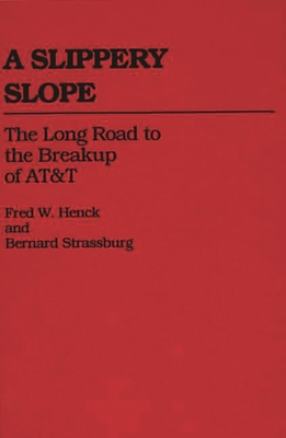 A Slippery Slope: The Long Road to the Breakup of AT&T - Henck, Fred W, and Strassburg, Bernard, and Henck, Betty