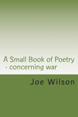 A Small Book of Poetry: Concerning war - Wilson, Joe