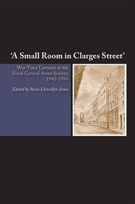 A Small Room in Clarges Street: War-Time Lectures at the Royal Central Asian Society, 1942-1944 - Llewellyn-Jones, Rosie (Editor)